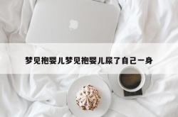 梦见抱婴儿梦见抱婴儿尿了自己一身