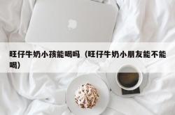 旺仔牛奶小孩能喝吗（旺仔牛奶小朋友能不能喝）