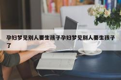 孕妇梦见别人要生孩子孕妇梦见别人要生孩子了