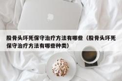 股骨头坏死保守治疗方法有哪些（股骨头坏死保守治疗方法有哪些种类）