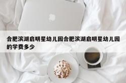 合肥滨湖启明星幼儿园合肥滨湖启明星幼儿园的学费多少