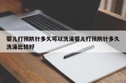 婴儿打预防针多久可以洗澡婴儿打预防针多久洗澡比较好