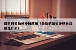 最新的葡萄牙移民政策（最新的葡萄牙移民政策是什么）