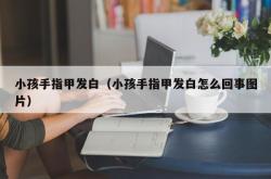 小孩手指甲发白（小孩手指甲发白怎么回事图片）