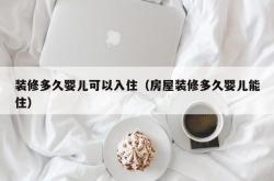 装修多久婴儿可以入住（房屋装修多久婴儿能住）