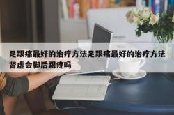 足跟痛最好的治疗方法足跟痛最好的治疗方法肾虚会脚后跟疼吗