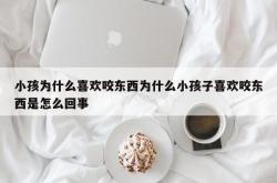 小孩为什么喜欢咬东西为什么小孩子喜欢咬东西是怎么回事