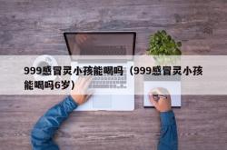 999感冒灵小孩能喝吗（999感冒灵小孩能喝吗6岁）