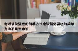 电饭锅做蛋糕的简单方法电饭锅做蛋糕的简单方法不用玉米油