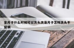 坐月子什么时候可以洗头洗澡月子怎样洗头不留病