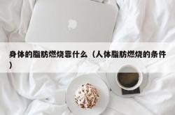 身体的脂肪燃烧靠什么（人体脂肪燃烧的条件）