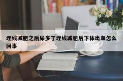 埋线减肥之后尿多了埋线减肥后下体出血怎么回事