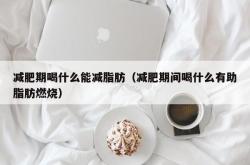 减肥期喝什么能减脂肪（减肥期间喝什么有助脂肪燃烧）