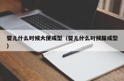 婴儿什么时候大便成型（婴儿什么时候屎成型）