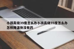 小孩高烧39度怎么办小孩高烧39度怎么办怎样降温快没有药