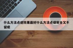 什么方法点痣效果最好什么方法点痣安全又不留疤