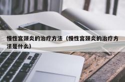 慢性宫颈炎的治疗方法（慢性宫颈炎的治疗方法是什么）