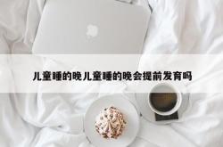 儿童睡的晚儿童睡的晚会提前发育吗