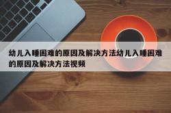 幼儿入睡困难的原因及解决方法幼儿入睡困难的原因及解决方法视频