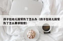 孩子在幼儿园受伤了怎么办（孩子在幼儿园受伤了怎么要求赔偿）