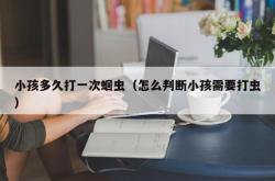 小孩多久打一次蛔虫（怎么判断小孩需要打虫）