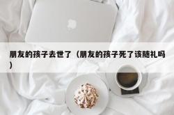 朋友的孩子去世了（朋友的孩子死了该随礼吗）