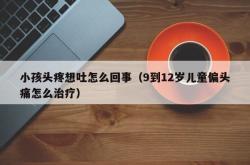 小孩头疼想吐怎么回事（9到12岁儿童偏头痛怎么治疗）