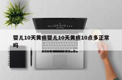 婴儿10天黄疸婴儿10天黄疸10点多正常吗