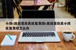 小孩c反应蛋白高反复发烧c反应蛋白高小孩反复发烧怎么办