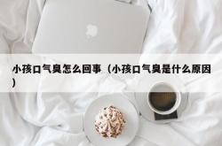 小孩口气臭怎么回事（小孩口气臭是什么原因）