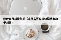 吃什么可以烧脂肪（吃什么可以燃烧脂肪有助于减肥）