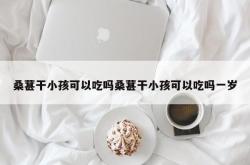 桑葚干小孩可以吃吗桑葚干小孩可以吃吗一岁