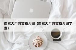 南京大厂鸿宝幼儿园（南京大厂鸿宝幼儿园学费）