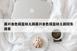 嘉兴金色摇篮幼儿园嘉兴金色摇篮幼儿园招生简章