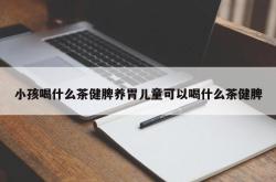 小孩喝什么茶健脾养胃儿童可以喝什么茶健脾