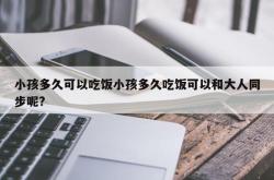 小孩多久可以吃饭小孩多久吃饭可以和大人同步呢?