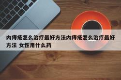 内痔疮怎么治疗最好方法内痔疮怎么治疗最好方法 女性用什么药