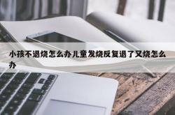 小孩不退烧怎么办儿童发烧反复退了又烧怎么办