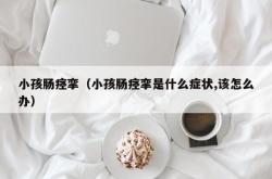 小孩肠痉挛（小孩肠痉挛是什么症状,该怎么办）