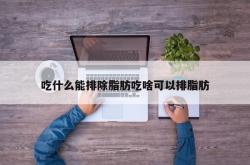 吃什么能排除脂肪吃啥可以排脂肪