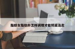 脂肪女脂肪肝怎样调理才能彻底治愈