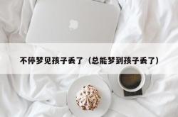 不停梦见孩子丢了（总能梦到孩子丢了）