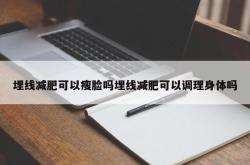 埋线减肥可以瘦脸吗埋线减肥可以调理身体吗