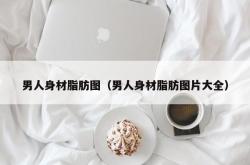 男人身材脂肪图（男人身材脂肪图片大全）