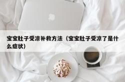 宝宝肚子受凉补救方法（宝宝肚子受凉了是什么症状）