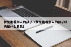 梦见抱着别人的孩子（梦见抱着别人的孩子喂奶是什么意思）