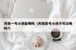 天地一号小孩能喝吗（天地壹号小孩子可以喝吗?）