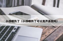 小孩晒伤了（小孩晒伤了可以用芦荟胶吗）