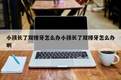 小孩长了双排牙怎么办小孩长了双排牙怎么办啊