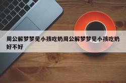 周公解梦梦见小孩吃奶周公解梦梦见小孩吃奶好不好